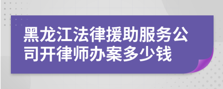 黑龙江法律援助服务公司开律师办案多少钱