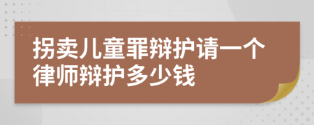 拐卖儿童罪辩护请一个律师辩护多少钱