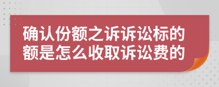 确认份额之诉诉讼标的额是怎么收取诉讼费的