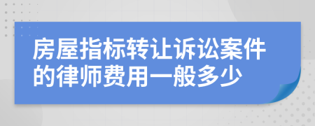 房屋指标转让诉讼案件的律师费用一般多少