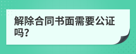 解除合同书面需要公证吗？