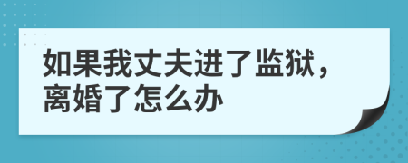 如果我丈夫进了监狱，离婚了怎么办