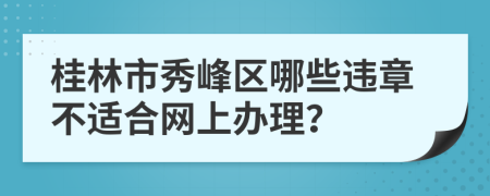 桂林市秀峰区哪些违章不适合网上办理？