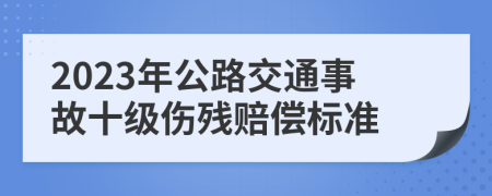 2023年公路交通事故十级伤残赔偿标准