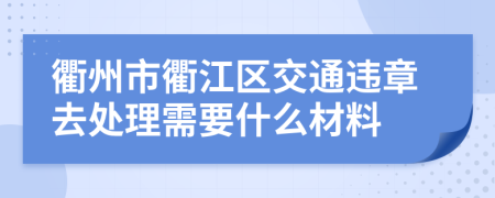 衢州市衢江区交通违章去处理需要什么材料