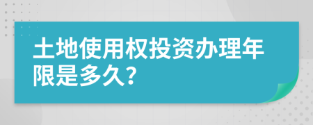 土地使用权投资办理年限是多久？