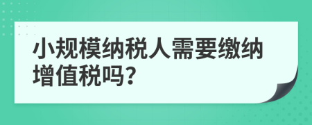 小规模纳税人需要缴纳增值税吗？