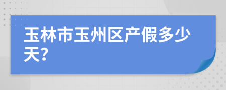 玉林市玉州区产假多少天？