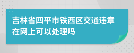 吉林省四平市铁西区交通违章在网上可以处理吗