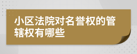 小区法院对名誉权的管辖权有哪些