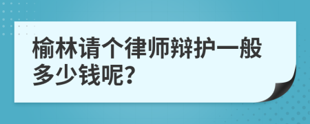 榆林请个律师辩护一般多少钱呢？