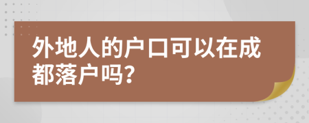 外地人的户口可以在成都落户吗？