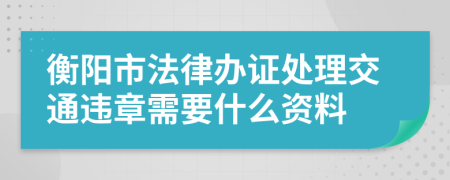 衡阳市法律办证处理交通违章需要什么资料