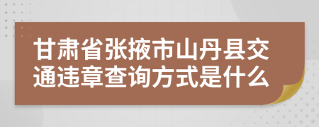 甘肃省张掖市山丹县交通违章查询方式是什么