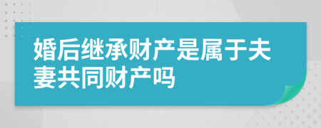 婚后继承财产是属于夫妻共同财产吗