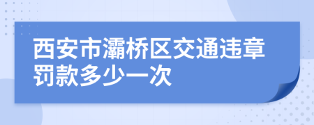 西安市灞桥区交通违章罚款多少一次