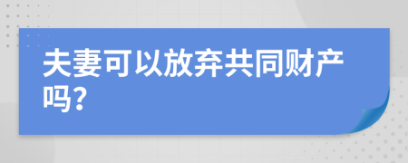 夫妻可以放弃共同财产吗？