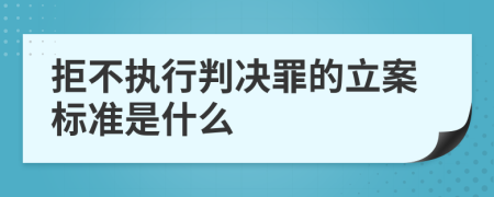 拒不执行判决罪的立案标准是什么