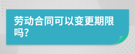 劳动合同可以变更期限吗?