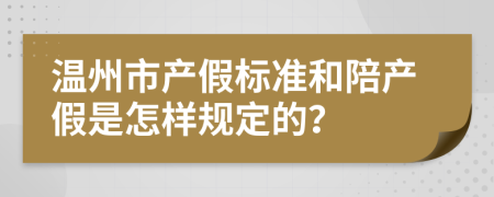 温州市产假标准和陪产假是怎样规定的？