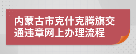 内蒙古市克什克腾旗交通违章网上办理流程