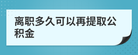 离职多久可以再提取公积金