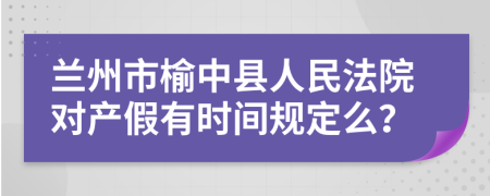 兰州市榆中县人民法院对产假有时间规定么？