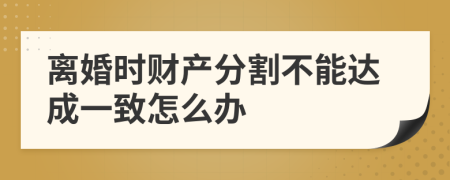 离婚时财产分割不能达成一致怎么办