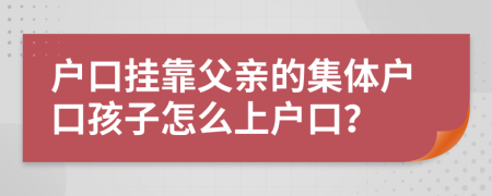 户口挂靠父亲的集体户口孩子怎么上户口？