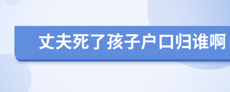 丈夫死了孩子户口归谁啊
