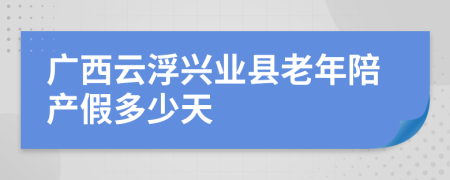 广西云浮兴业县老年陪产假多少天