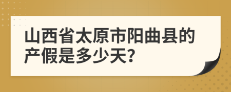 山西省太原市阳曲县的产假是多少天？