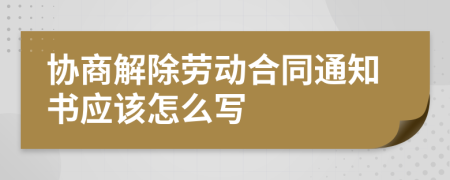 协商解除劳动合同通知书应该怎么写