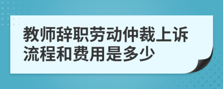 教师辞职劳动仲裁上诉流程和费用是多少