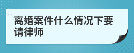 离婚案件什么情况下要请律师