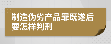 制造伪劣产品罪既遂后要怎样判刑