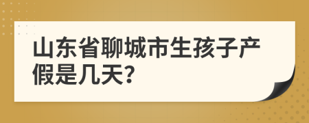 山东省聊城市生孩子产假是几天？