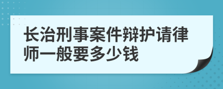 长治刑事案件辩护请律师一般要多少钱