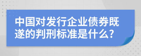 中国对发行企业债券既遂的判刑标准是什么?