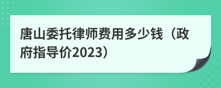 唐山委托律师费用多少钱（政府指导价2023）