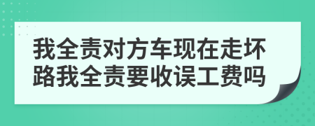 我全责对方车现在走坏路我全责要收误工费吗