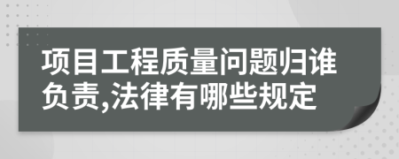 项目工程质量问题归谁负责,法律有哪些规定