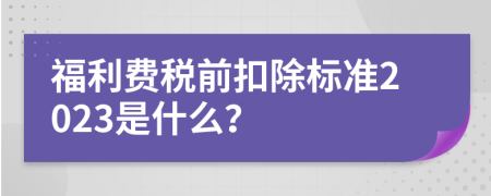 福利费税前扣除标准2023是什么？