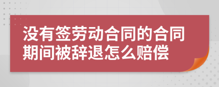 没有签劳动合同的合同期间被辞退怎么赔偿