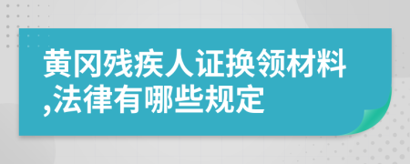 黄冈残疾人证换领材料,法律有哪些规定