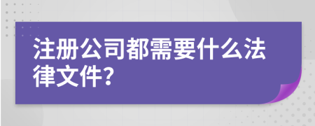 注册公司都需要什么法律文件？