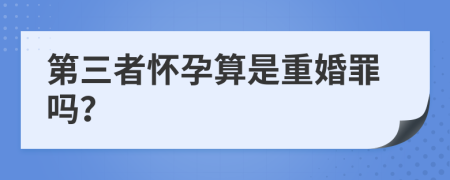 第三者怀孕算是重婚罪吗？