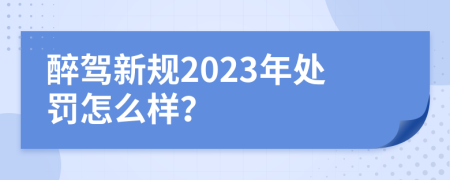 醉驾新规2023年处罚怎么样？