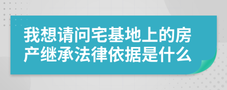 我想请问宅基地上的房产继承法律依据是什么