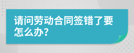 请问劳动合同签错了要怎么办？